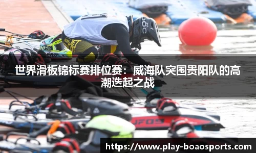 世界滑板锦标赛排位赛：威海队突围贵阳队的高潮迭起之战